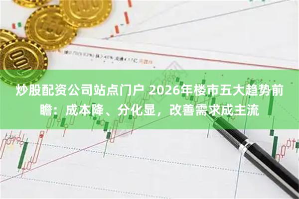 炒股配资公司站点门户 2026年楼市五大趋势前瞻：成本降、分化显，改善需求成主流