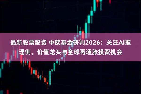 最新股票配资 中欧基金研判2026：关注AI推理侧、价值龙头与全球再通胀投资机会