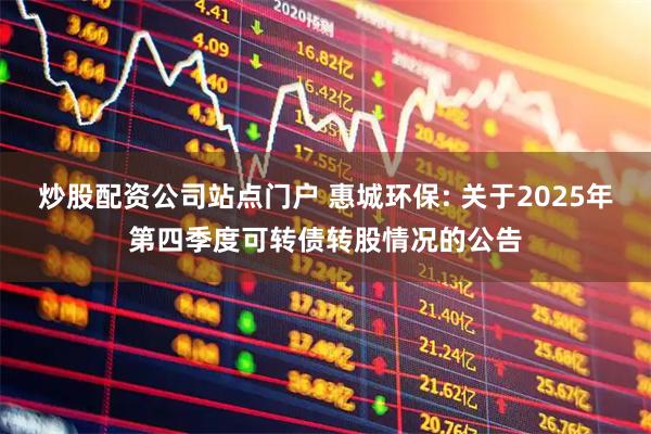 炒股配资公司站点门户 惠城环保: 关于2025年第四季度可转债转股情况的公告