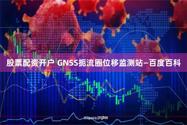 股票配资开户 GNSS扼流圈位移监测站—百度百科