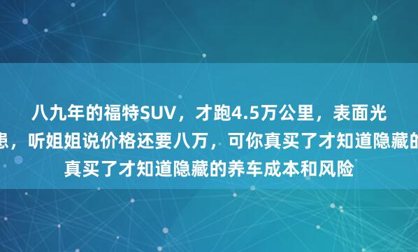 八九年的福特SUV，才跑4.5万公里，表面光鲜实际上藏着隐患，听姐姐说价格还要八万，可你真买了才知道隐藏的养车成本和风险