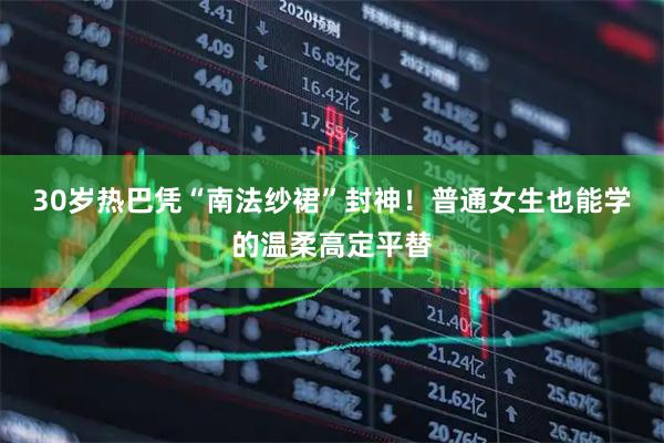 30岁热巴凭“南法纱裙”封神！普通女生也能学的温柔高定平替