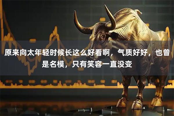 原来向太年轻时候长这么好看啊，气质好好，也曾是名模，只有笑容一直没变