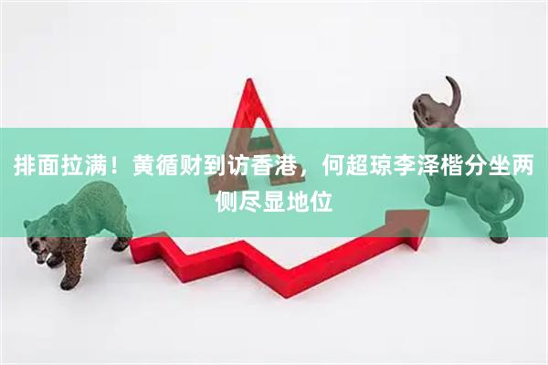 排面拉满！黄循财到访香港，何超琼李泽楷分坐两侧尽显地位
