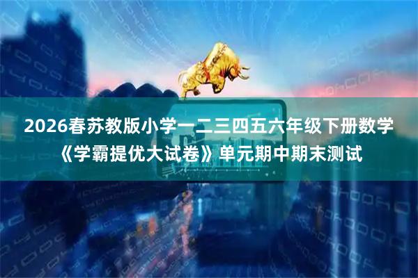 2026春苏教版小学一二三四五六年级下册数学《学霸提优大试卷》单元期中期末测试