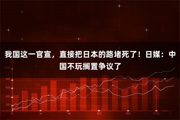 我国这一官宣，直接把日本的路堵死了！日媒：中国不玩搁置争议了