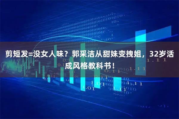 剪短发=没女人味？郭采洁从甜妹变拽姐，32岁活成风格教科书！