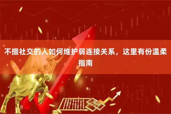 不擅社交的人如何维护弱连接关系，这里有份温柔指南