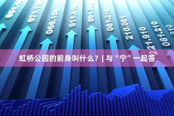 虹桥公园的前身叫什么？| 与“宁”一起答