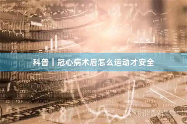 科普｜冠心病术后怎么运动才安全