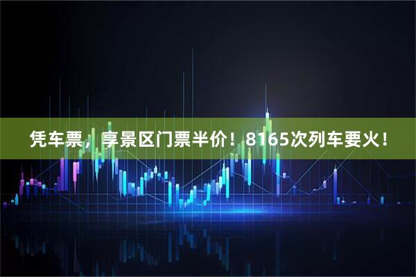 凭车票，享景区门票半价！8165次列车要火！