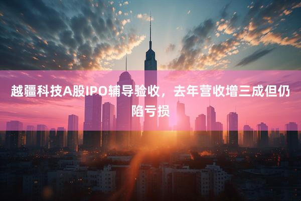越疆科技A股IPO辅导验收，去年营收增三成但仍陷亏损