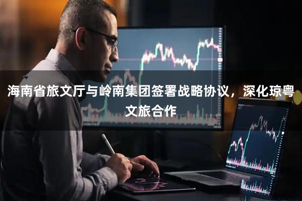 海南省旅文厅与岭南集团签署战略协议，深化琼粤文旅合作