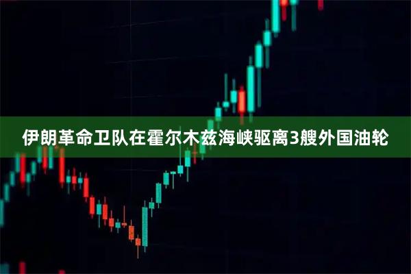 伊朗革命卫队在霍尔木兹海峡驱离3艘外国油轮