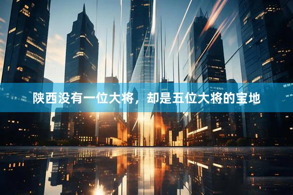 陕西没有一位大将，却是五位大将的宝地