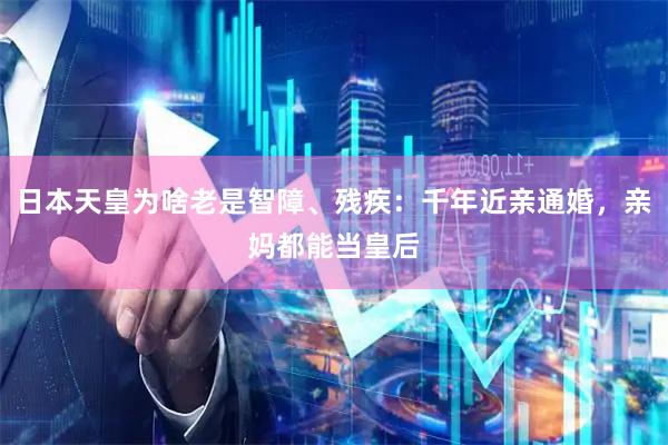 日本天皇为啥老是智障、残疾：千年近亲通婚，亲妈都能当皇后