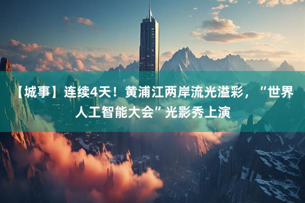 【城事】连续4天！黄浦江两岸流光溢彩，“世界人工智能大会”光影秀上演