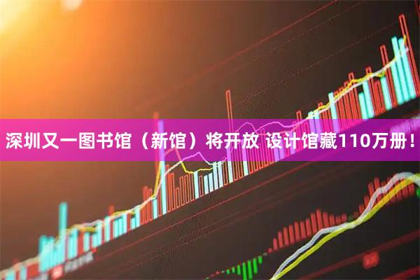 深圳又一图书馆（新馆）将开放 设计馆藏110万册！
