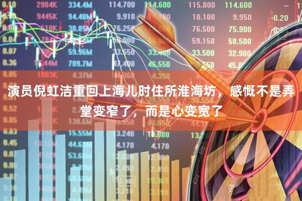演员倪虹洁重回上海儿时住所淮海坊，感慨不是弄堂变窄了，而是心变宽了